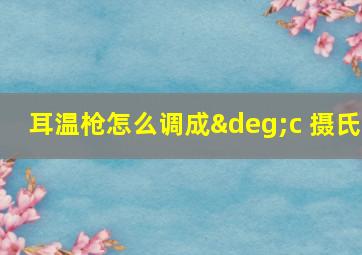 耳温枪怎么调成°c 摄氏